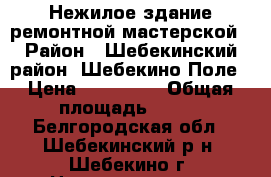 Нежилое здание ремонтной мастерской › Район ­ Шебекинский район, Шебекино-Поле › Цена ­ 600 000 › Общая площадь ­ 350 - Белгородская обл., Шебекинский р-н, Шебекино г. Недвижимость » Помещения продажа   . Белгородская обл.